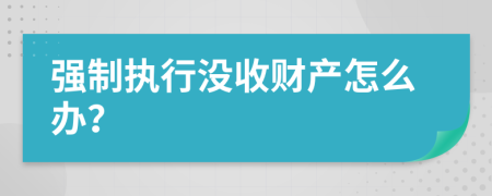 强制执行没收财产怎么办？