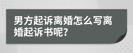 男方起诉离婚怎么写离婚起诉书呢？