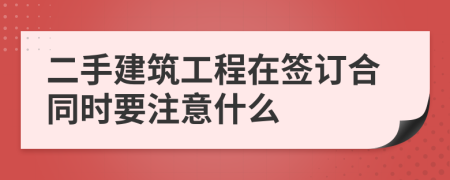 二手建筑工程在签订合同时要注意什么