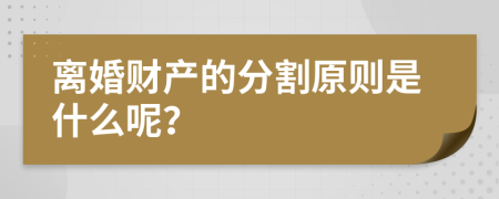 离婚财产的分割原则是什么呢？