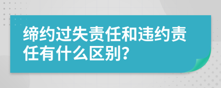 缔约过失责任和违约责任有什么区别？