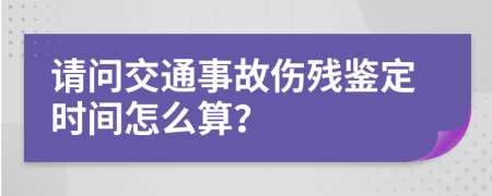 请问交通事故伤残鉴定时间怎么算？
