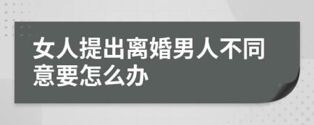 女人提出离婚男人不同意要怎么办