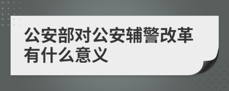 公安部对公安辅警改革有什么意义