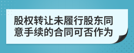 股权转让未履行股东同意手续的合同可否作为