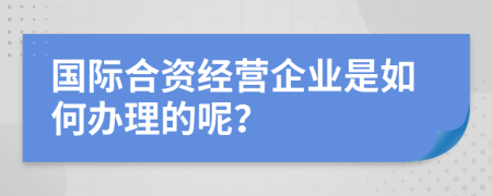 国际合资经营企业是如何办理的呢？