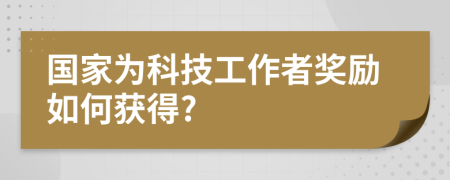 国家为科技工作者奖励如何获得?