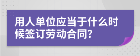 用人单位应当于什么时候签订劳动合同？