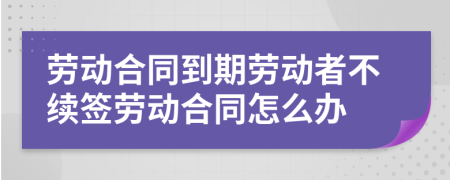 劳动合同到期劳动者不续签劳动合同怎么办