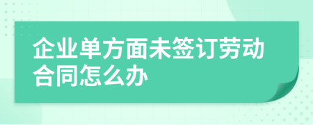 企业单方面未签订劳动合同怎么办