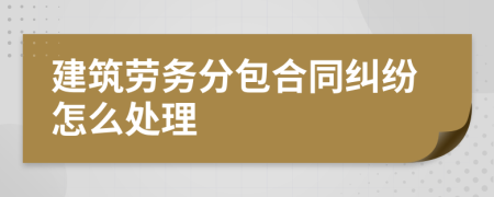 建筑劳务分包合同纠纷怎么处理