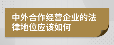 中外合作经营企业的法律地位应该如何