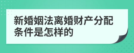 新婚姻法离婚财产分配条件是怎样的