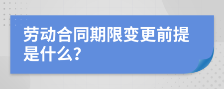 劳动合同期限变更前提是什么？