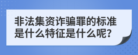 非法集资诈骗罪的标准是什么特征是什么呢？