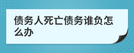 债务人死亡债务谁负怎么办
