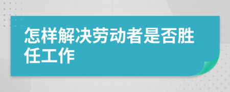 怎样解决劳动者是否胜任工作