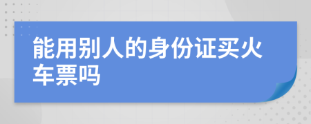 能用别人的身份证买火车票吗