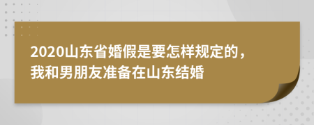 2020山东省婚假是要怎样规定的，我和男朋友准备在山东结婚