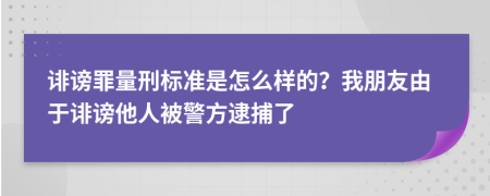 诽谤罪量刑标准是怎么样的？我朋友由于诽谤他人被警方逮捕了