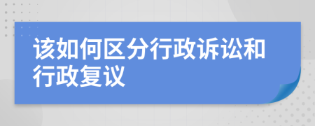 该如何区分行政诉讼和行政复议