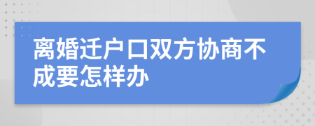 离婚迁户口双方协商不成要怎样办