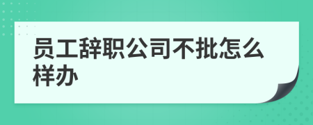 员工辞职公司不批怎么样办