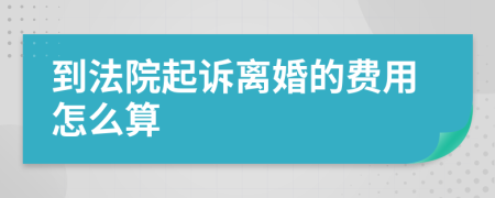 到法院起诉离婚的费用怎么算