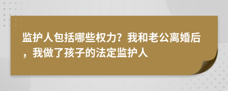 监护人包括哪些权力？我和老公离婚后，我做了孩子的法定监护人