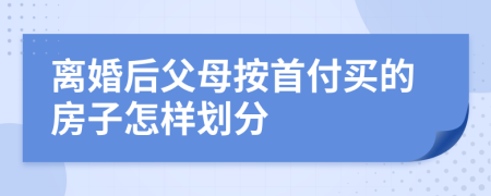 离婚后父母按首付买的房子怎样划分