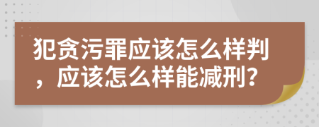 犯贪污罪应该怎么样判，应该怎么样能减刑？