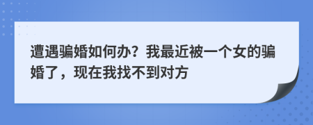 遭遇骗婚如何办？我最近被一个女的骗婚了，现在我找不到对方