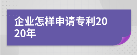 企业怎样申请专利2020年