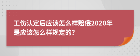 工伤认定后应该怎么样赔偿2020年是应该怎么样规定的？