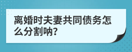 离婚时夫妻共同债务怎么分割呐？