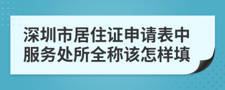 深圳市居住证申请表中服务处所全称该怎样填