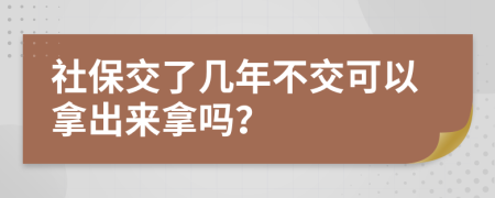 社保交了几年不交可以拿出来拿吗？