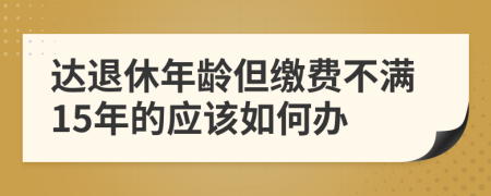 达退休年龄但缴费不满15年的应该如何办