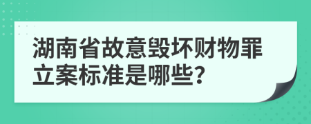 湖南省故意毁坏财物罪立案标准是哪些？