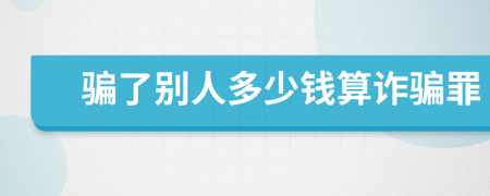 骗了别人多少钱算诈骗罪