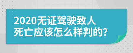 2020无证驾驶致人死亡应该怎么样判的？