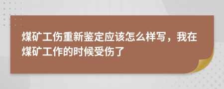 煤矿工伤重新鉴定应该怎么样写，我在煤矿工作的时候受伤了