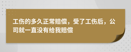 工伤的多久正常赔偿，受了工伤后，公司就一直没有给我赔偿