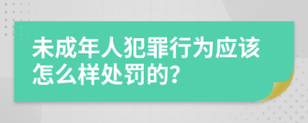 未成年人犯罪行为应该怎么样处罚的？