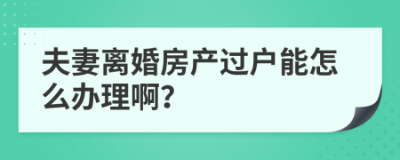 夫妻离婚房产过户能怎么办理啊？