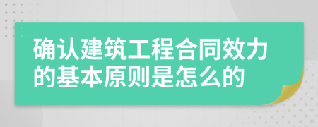 确认建筑工程合同效力的基本原则是怎么的