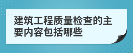 建筑工程质量检查的主要内容包括哪些