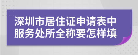 深圳市居住证申请表中服务处所全称要怎样填