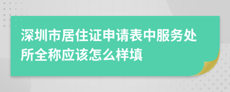 深圳市居住证申请表中服务处所全称应该怎么样填