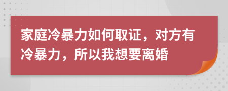 家庭冷暴力如何取证，对方有冷暴力，所以我想要离婚